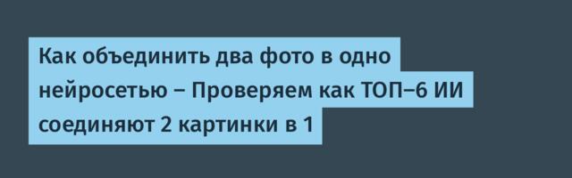 Как объединить два фото в одно нейросетью — Проверяем как ТОП-6 ИИ соединяют 2 картинки в 1