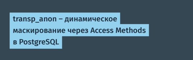 transp_anon: динамическое маскирование через Access Methods в PostgreSQL