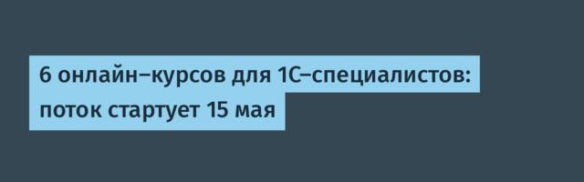 6 онлайн-курсов для 1С-специалистов: поток стартует 15 мая
