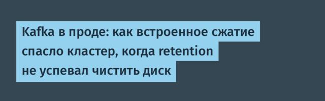 Kafka в проде: как встроенное сжатие спасло кластер, когда retention не успевал чистить диск