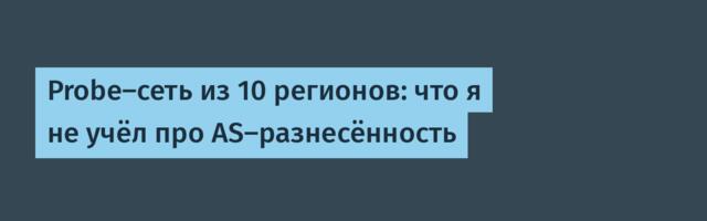 Probe-сеть из 10 регионов: что я не учёл про AS-разнесённость