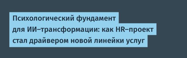 Психологический фундамент для ИИ-трансформации: как HR-проект стал драйвером новой линейки услуг