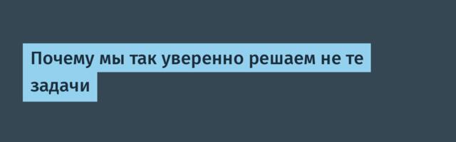 Почему мы так уверенно решаем не те задачи