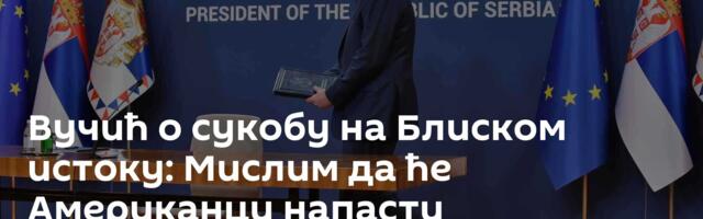 Вучић о сукобу на Блиском истоку: Мислим да ће Американци напасти