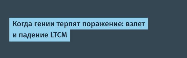 Когда гении терпят поражение: взлет и падение LTCM