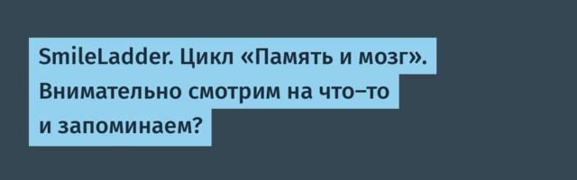 SmileLadder. Цикл «Память и мозг». Внимательно смотрим на что-то и запоминаем?