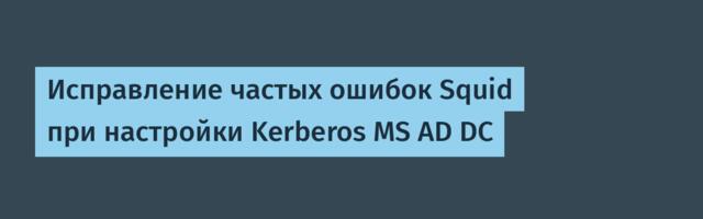 Исправление частых ошибок Squid при настройки Kerberos MS AD DC
