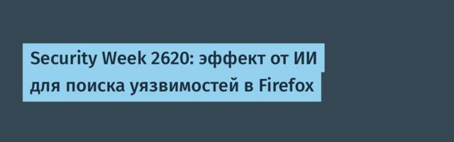 Security Week 2620: эффект от ИИ для поиска уязвимостей в Firefox