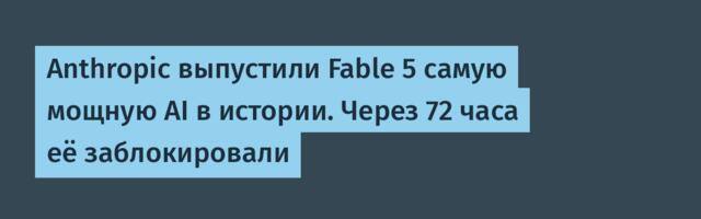 Anthropic выпустили Fable 5 самую мощную AI в истории. Через 72 часа её заблокировали