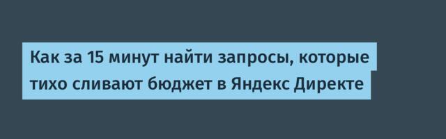 Как за 15 минут найти запросы, которые тихо сливают бюджет в Яндекс Директе
