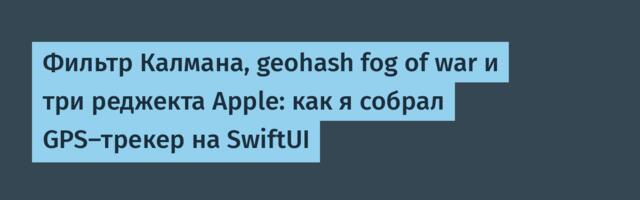 Фильтр Калмана, geohash fog of war и три реджекта Apple: как я собрал GPS-трекер на SwiftUI