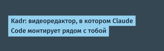 Kadr: видеоредактор, в котором Claude Code монтирует рядом с тобой