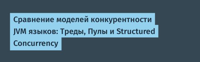 Сравнение моделей конкурентности JVM языков: Треды, Пулы и Structured Concurrency