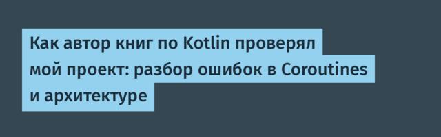 Как автор книг по Kotlin проверял мой проект: разбор ошибок в Coroutines и архитектуре