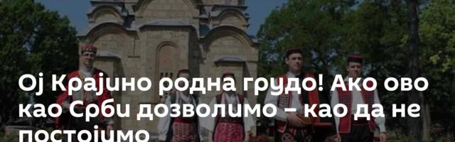 Ој Крајино родна грудо! Ако ово као Срби дозволимо – као да не постојимо