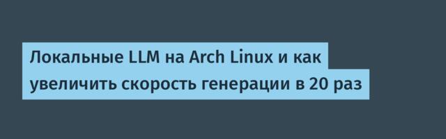 Локальные LLM на Arch Linux и как увеличить скорость генерации в 20 раз