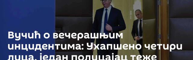 Вучић о вечерашњим инцидентима: Ухапшено четири лица, један полицајац теже повређен