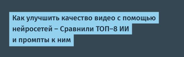 Как улучшить качество видео с помощью нейросетей — Сравнили ТОП-8 ИИ и промпты к ним