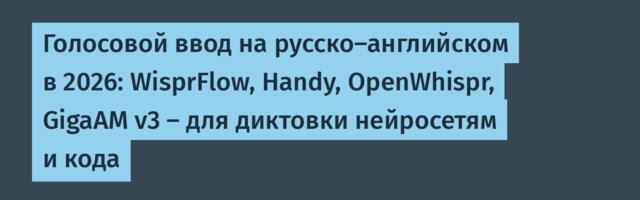 Голосовой ввод на русско-английском в 2026: WisprFlow, Handy, OpenWhispr, GigaAM v3 — для диктовки нейросетям и кода
