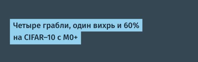 Четыре грабли, один вихрь и 60% на CIFAR-10 с M0+