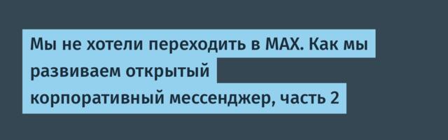 Мы не хотели переходить в MAX. Как мы развиваем открытый корпоративный мессенджер, часть 2