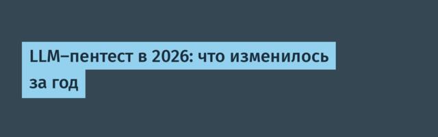 LLM-пентест в 2026: что изменилось за год
