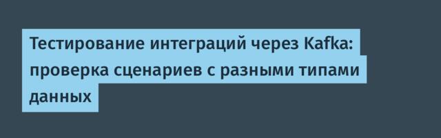 Тестирование интеграций через Kafka: проверка сценариев с разными типами данных