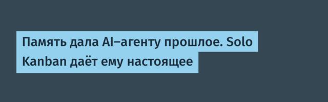 Память дала AI-агенту прошлое. Solo Kanban даёт ему настоящее