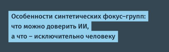 Особенности синтетических фокус-групп: что можно доверить ИИ, а что — исключительно человеку