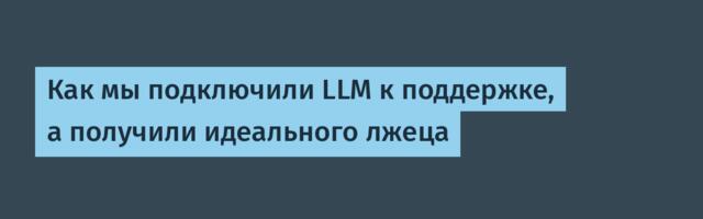 Как мы подключили LLM к поддержке, а получили идеального лжеца