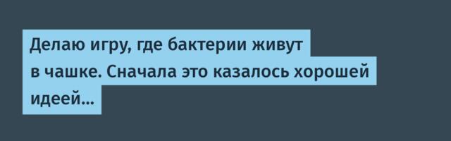 Делаю игру, где бактерии живут в чашке. Сначала это казалось хорошей идеей…