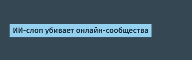 [Перевод] ИИ-слоп убивает онлайн-сообщества