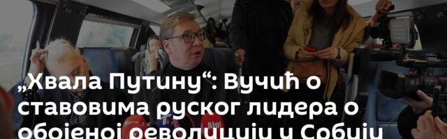 „Хвала Путину“: Вучић о ставовима руског лидера о обојеној револуцији у Србији