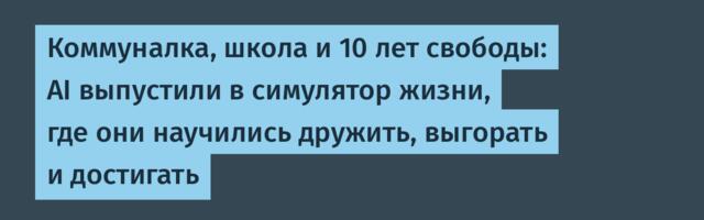 Коммуналка, школа и 10 лет свободы: AI выпустили в симулятор жизни, где они научились дружить, выгорать и достигать