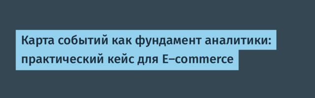Карта событий как фундамент аналитики: практический кейс для E-commerce