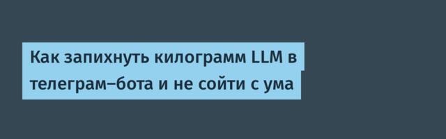 Как запихнуть килограмм LLM в телеграм-бота и не сойти с ума