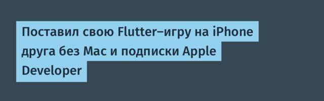 Поставил свою Flutter-игру на iPhone друга без Mac и подписки Apple Developer