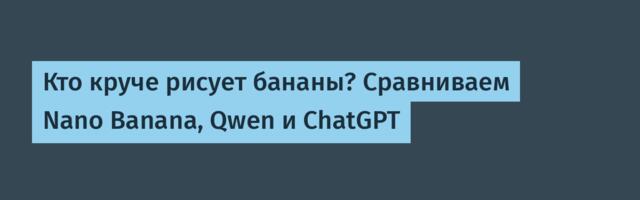 Кто круче рисует бананы? Сравниваем Nano Banana, Qwen и ChatGPT