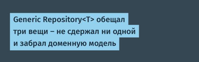 Generic Repository обещал три вещи — не сдержал ни одной и забрал доменную модель