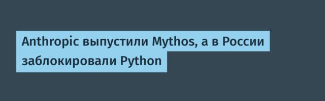 Anthropic выпустили Mythos, а в России заблокировали Python