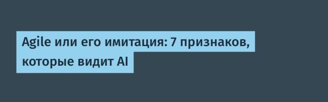 Agile или его имитация: 7 признаков, которые видит AI