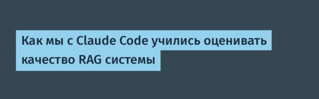 Как мы с Claude Code учились оценивать качество RAG системы