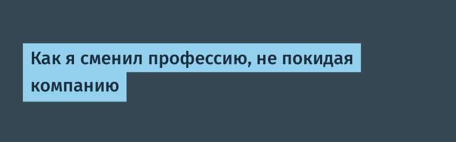 Как я сменил профессию, не покидая компанию
