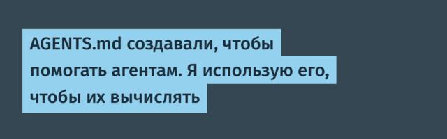 AGENTS.md создавали, чтобы помогать агентам. Я использую его, чтобы их вычислять