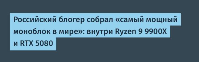 Российский блогер собрал «самый мощный моноблок в мире»: внутри Ryzen 9 9900X и RTX 5080