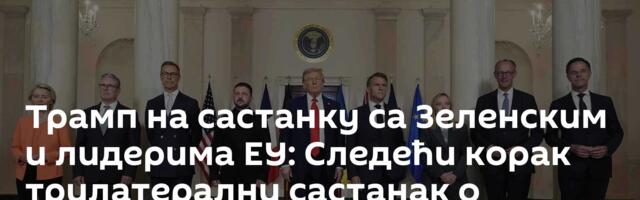 Трамп на састанку са Зеленским и лидерима ЕУ: Следећи корак ─ трилатерални састанак о Украјини