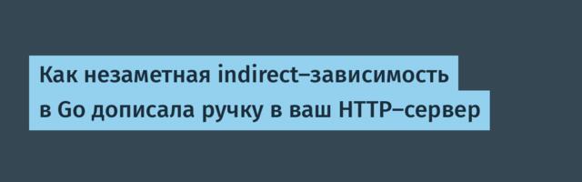 Как незаметная indirect-зависимость в Go дописала ручку в ваш HTTP-сервер
