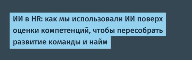 ИИ в HR: как мы использовали ИИ поверх оценки компетенций, чтобы пересобрать развитие команды и найм