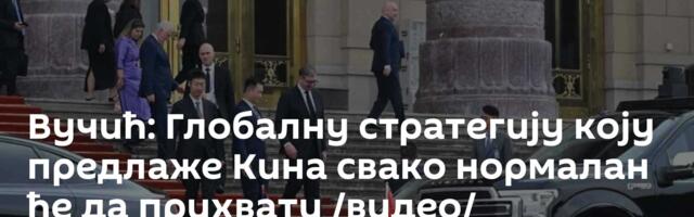 Вучић: Глобалну стратегију коју предлаже Кина свако нормалан ће да прихвати /видео/