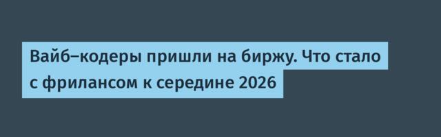 Вайб-кодеры пришли на биржу. Что стало с фрилансом к середине 2026